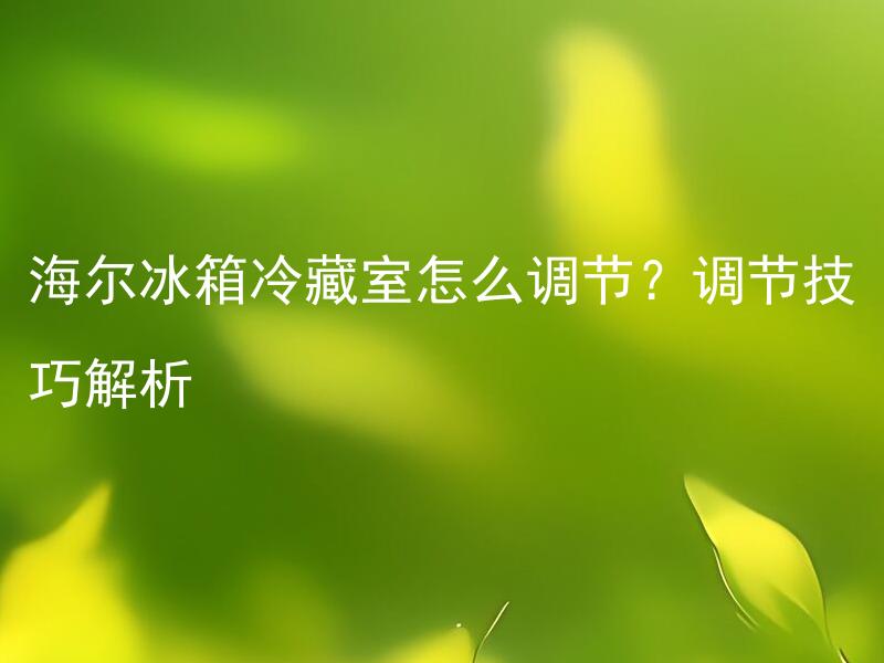 海尔冰箱冷藏室怎么调节？调节技巧解析