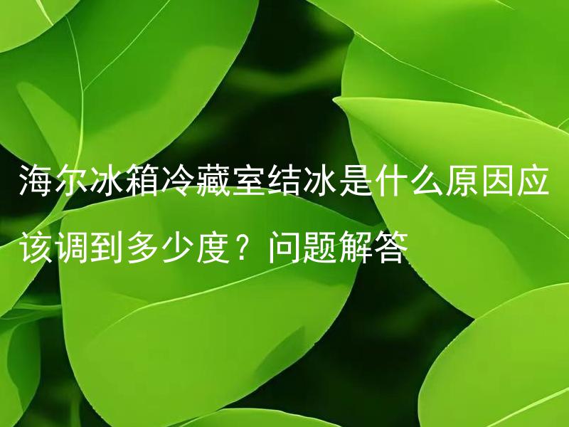 海尔冰箱冷藏室结冰是什么原因应该调到多少度？问题解答 海尔冰箱冷藏室结冰是啥情况？如何正确设置温度？