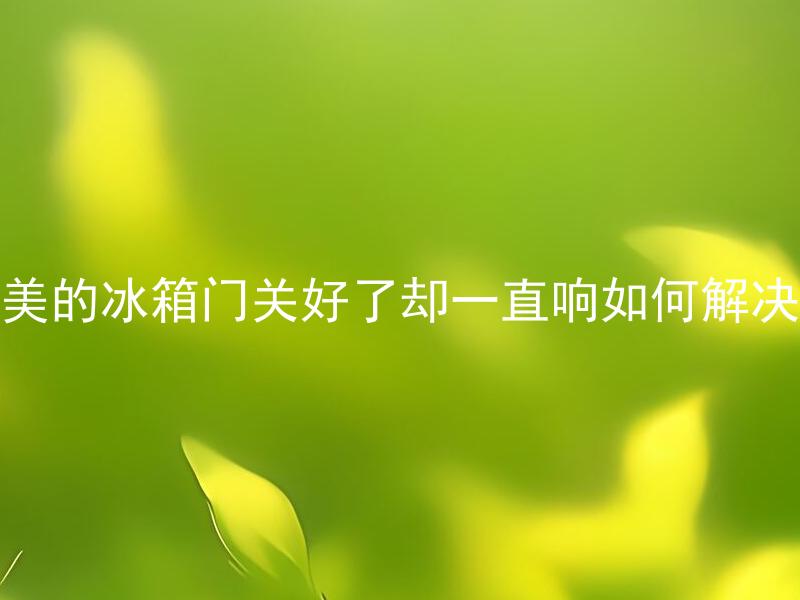 美的冰箱门关好了却一直响如何解决 美的冰箱门关好了却一直响是什么原因？