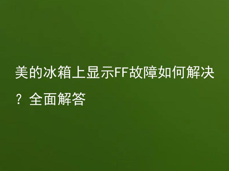 美的冰箱上显示FF故障如何解决？全面解答 美的冰箱上为什么会出现FF故障？如何避免这种故障的发生？