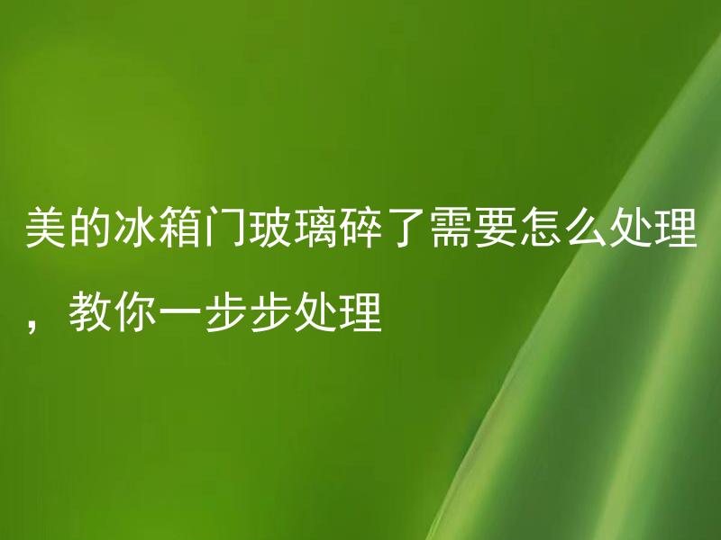 美的冰箱门玻璃碎了需要怎么处理，教你一步步处理 如何安全处理美的冰箱门玻璃的碎片？
