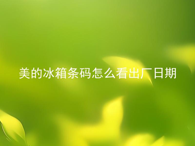 美的冰箱条码怎么看出厂日期 美的冰箱条码上的日期如何判断生产日期？