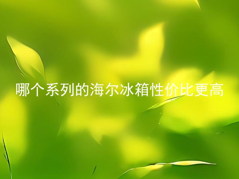 哪个系列的海尔冰箱性价比更高 海尔冰箱各系列的特点和性能有何区别？