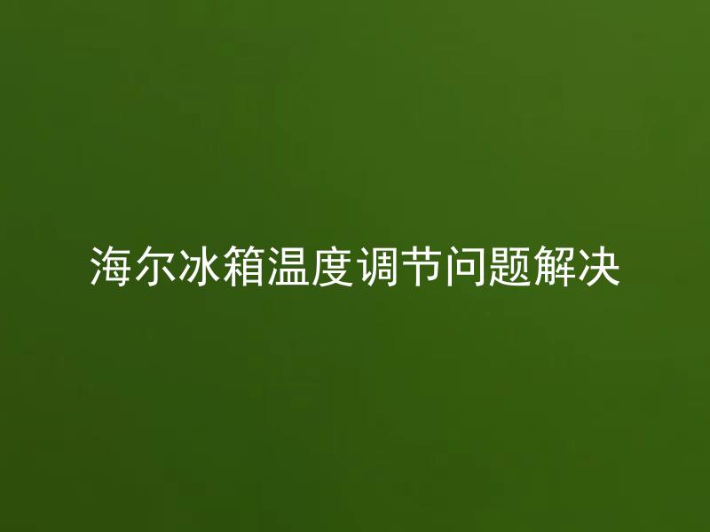 海尔冰箱温度调节问题解决 海尔冰箱温度设置应该多久调整一次？