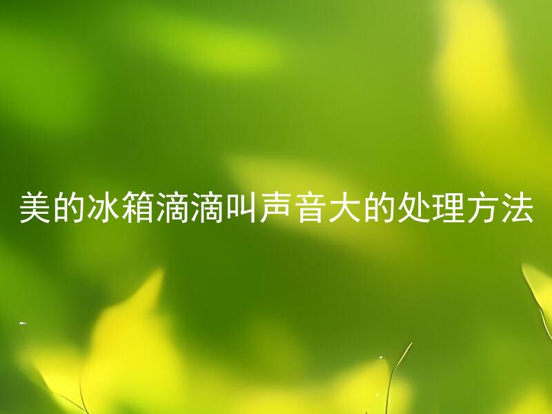 美的冰箱滴滴叫声音大的处理方法 美的冰箱滴滴声如何调整？