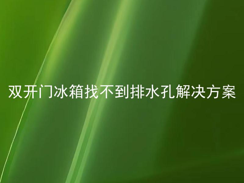 双开门冰箱找不到排水孔解决方案 双开门冰箱排水孔为什么找不到，如何解决？