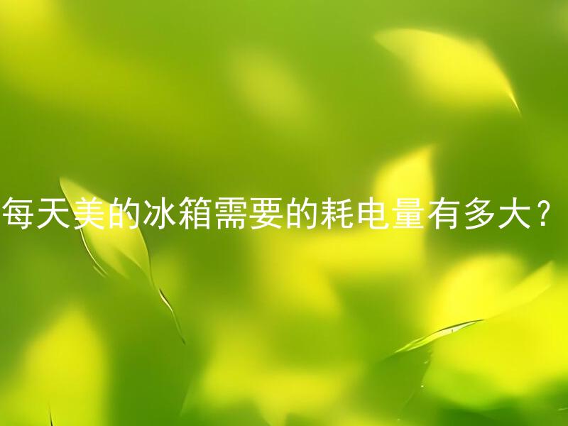 每天美的冰箱需要的耗电量有多大？ 每天美的冰箱的耗电量会因什么因素而改变？
