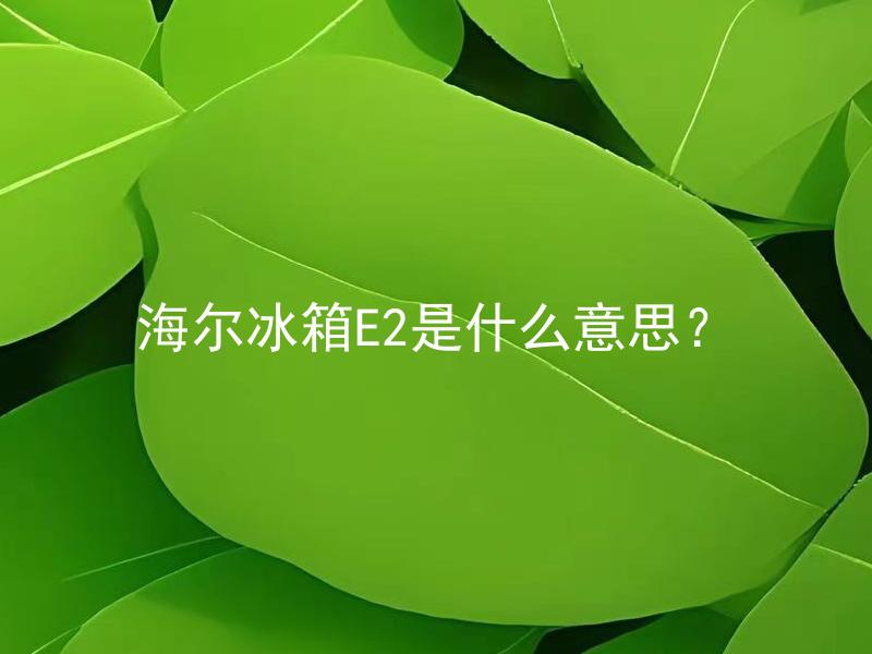 海尔冰箱E2是什么意思？ 海尔冰箱E2故障代码代表哪种故障？