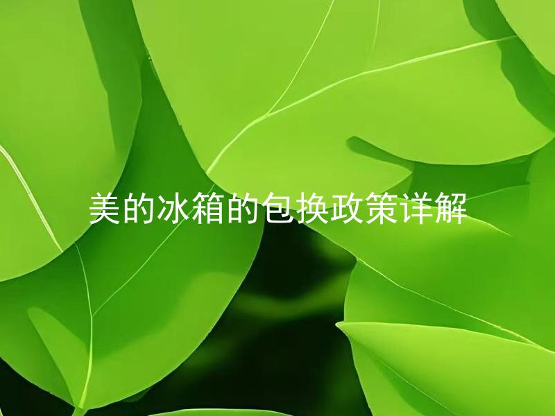 美的冰箱的包换政策详解 美的冰箱的包换流程是怎样的？