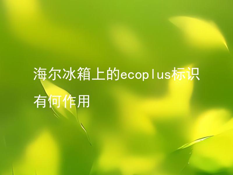 海尔冰箱上的ecoplus标识有何作用 海尔冰箱上的ecoplus标识是什么意思？
