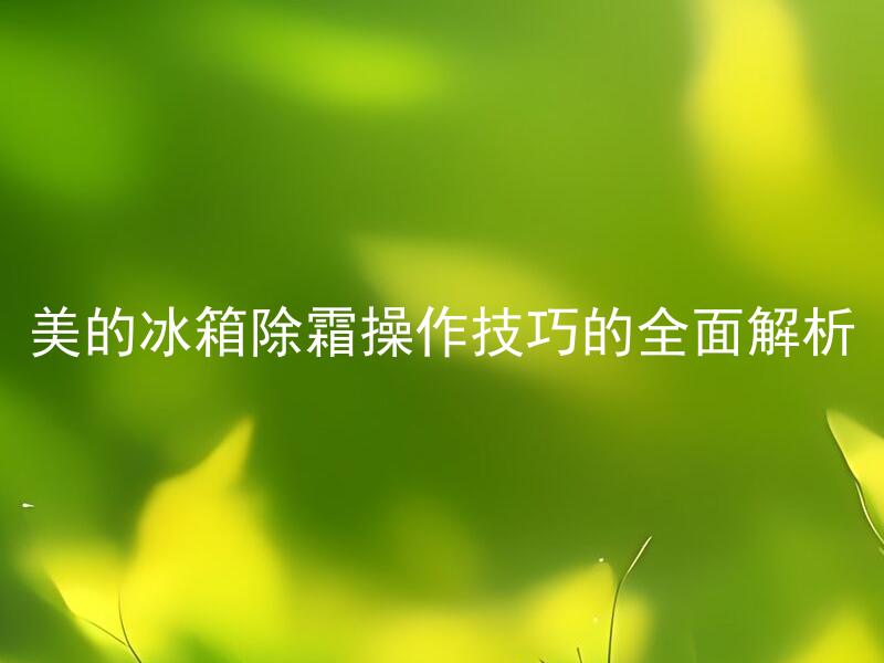 美的冰箱除霜操作技巧的全面解析 如何正确地进行美的冰箱除霜操作？