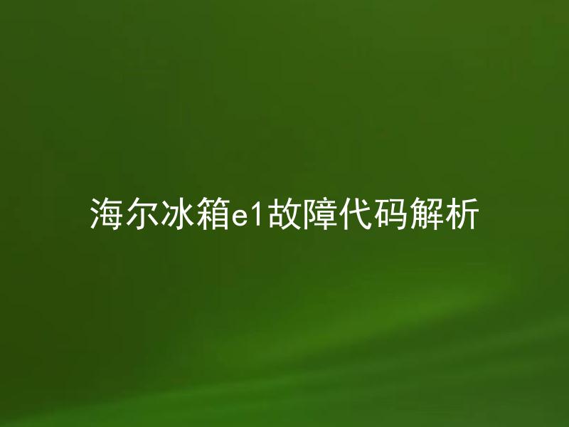 海尔冰箱e1故障代码解析 海尔冰箱E1故障代码代表什么问题？