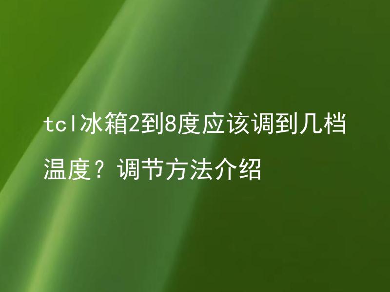 tcl冰箱2到8度应该调到几档温度？调节方法介绍 tcl冰箱温度调节有哪些技巧和注意事项？