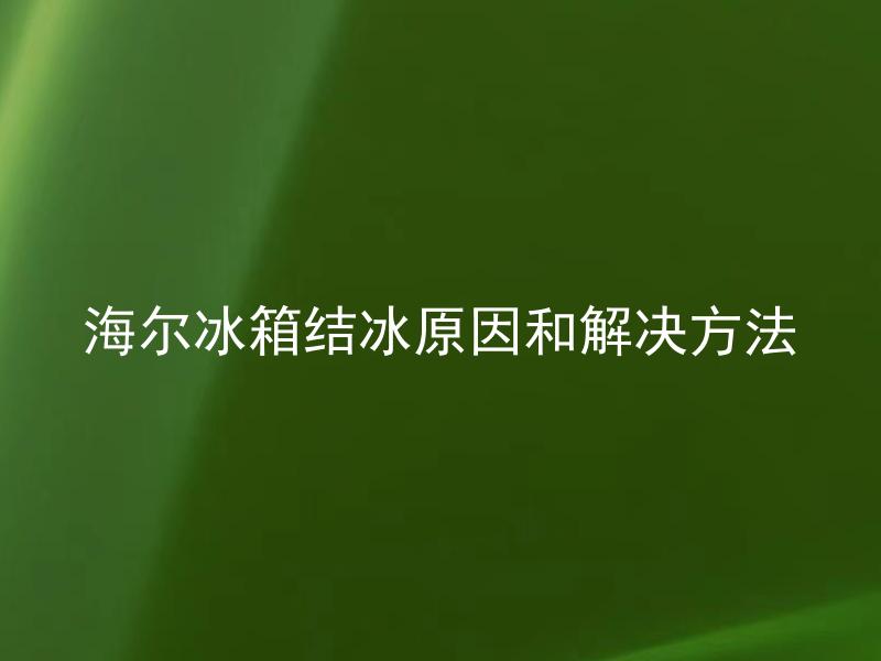 海尔冰箱结冰原因和解决方法 海尔冰箱结冰是什么原因引起的，如何解决？