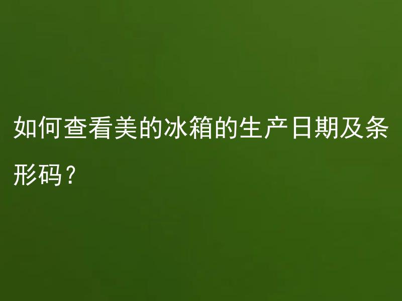 如何查看美的冰箱的生产日期及条形码？ 美的冰箱生产日期和条形码在哪里？