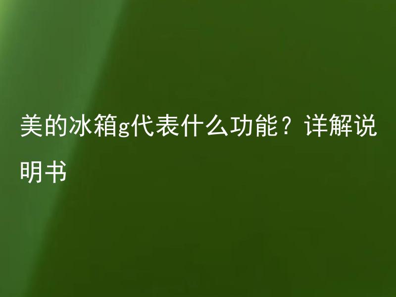 美的冰箱g代表什么功能？详解说明书 美的冰箱 g 代表的功能有哪些？如何查看详解说明书？