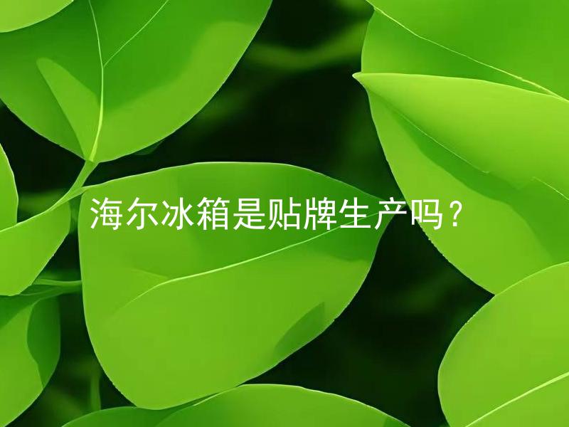 海尔冰箱是贴牌生产吗？ 海尔冰箱的贴牌生产对质量有影响吗？