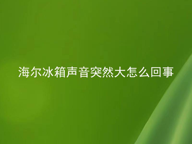 海尔冰箱声音突然大怎么回事 海尔冰箱声音突然大是什么原因？