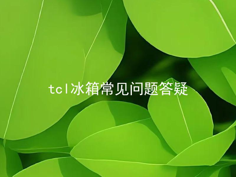 tcl冰箱常见问题答疑 TCL冰箱常见问题解决方法如何？