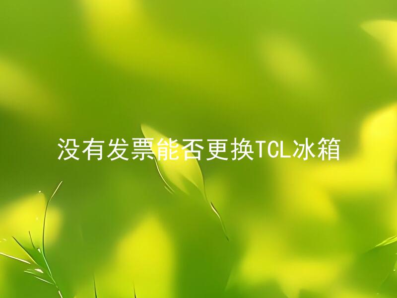没有发票能否更换TCL冰箱 没有发票的情况下TCL冰箱还能享受售后服务吗？