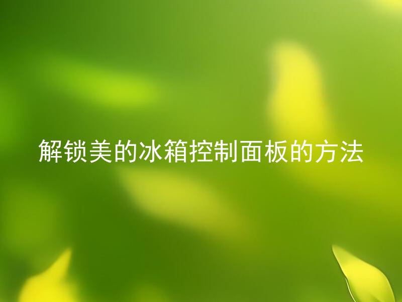 解锁美的冰箱控制面板的方法 美的冰箱控制面板为什么会被锁住，如何进行解锁操作？