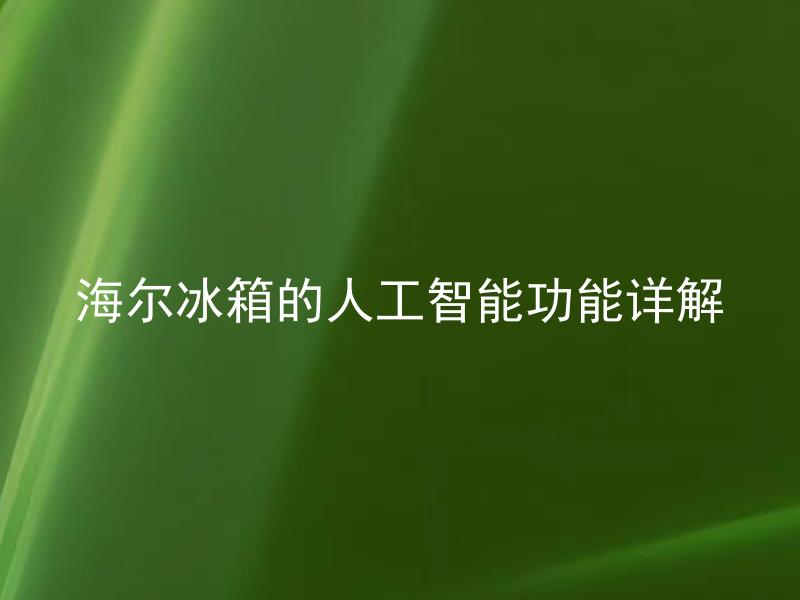 海尔冰箱的人工智能功能详解 海尔冰箱的人工智能功能可以如何提升生活便利度？