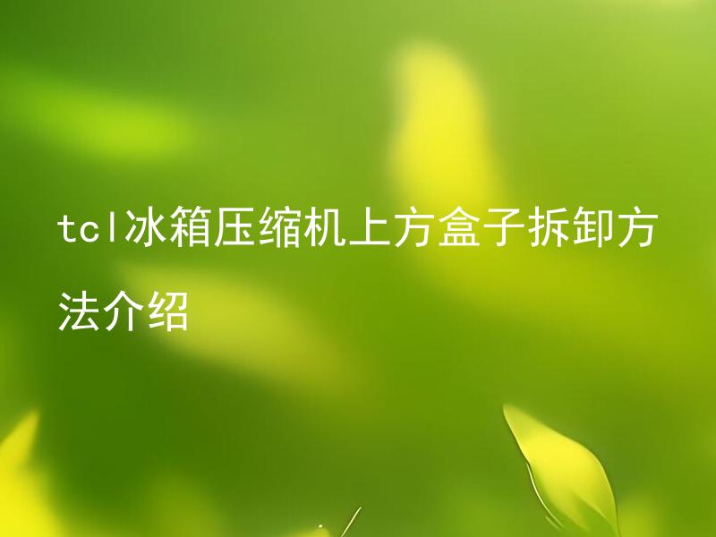 tcl冰箱压缩机上方盒子拆卸方法介绍 如何正确拆卸TCL冰箱压缩机上方盒子？