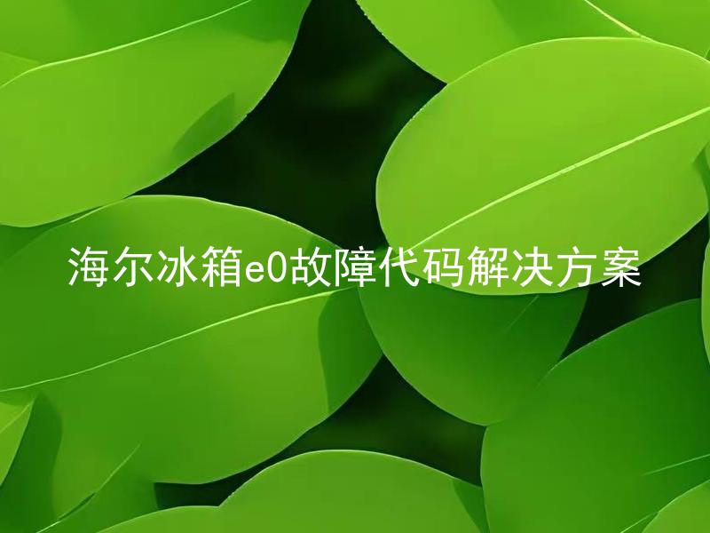 海尔冰箱e0故障代码解决方案 海尔冰箱E0故障代码是什么问题引起的？如何解决？