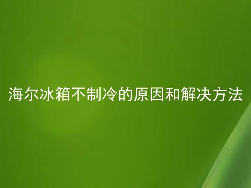 海尔冰箱不制冷的原因和解决方法 海尔冰箱为什么突然不制冷了？该如何解决？