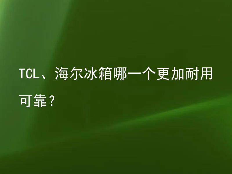 TCL、海尔冰箱哪一个更加耐用可靠？ 选择冰箱时更应该从哪些方面考虑耐用可靠性？