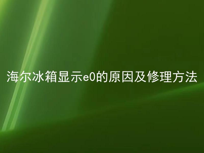 海尔冰箱显示e0的原因及修理方法 海尔冰箱显示e0代表什么问题，如何判断故障并进行修理？