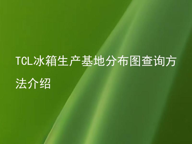 TCL冰箱生产基地分布图查询方法介绍 各个TCL冰箱生产基地都有哪些特色和区别？