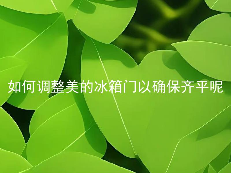 如何调整美的冰箱门以确保齐平呢 如果美的冰箱门无法齐平，可能是哪些部件引起的问题？