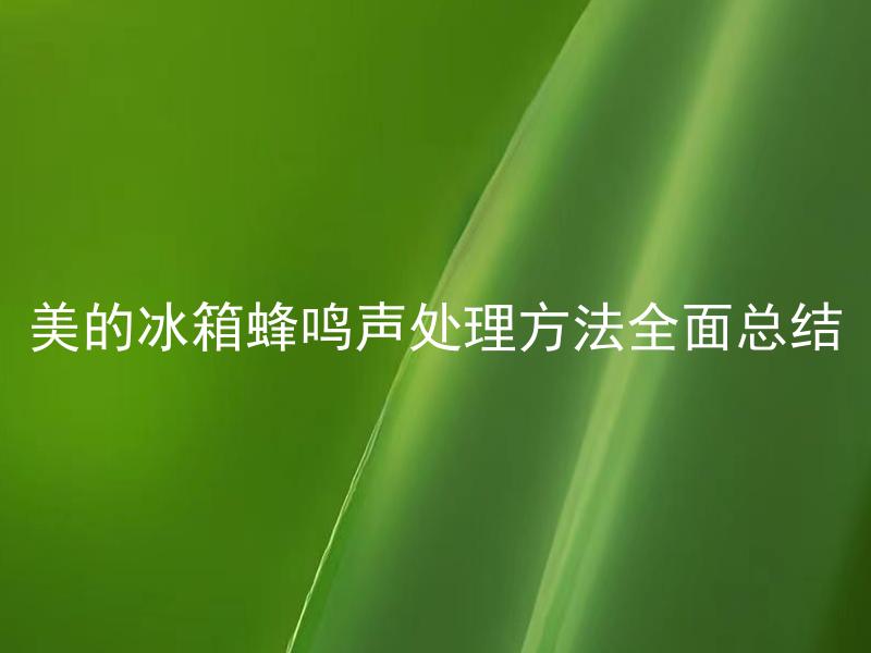 美的冰箱蜂鸣声处理方法全面总结 美的冰箱蜂鸣声为何会出现？有哪些处理方法？