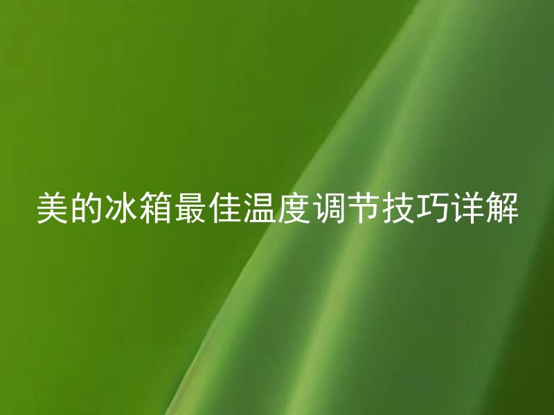 美的冰箱最佳温度调节技巧详解 如何根据不同的食材在美的冰箱上设置最佳温度？