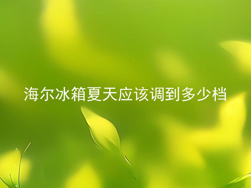 海尔冰箱夏天应该调到多少档 除了夏天，海尔冰箱其他季节也要调节档位吗？