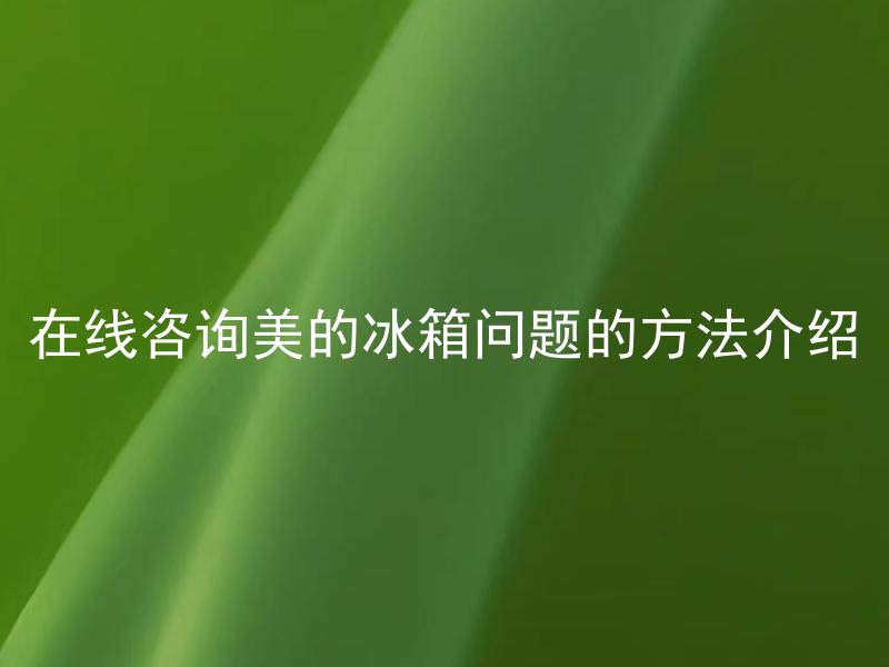 在线咨询美的冰箱问题的方法介绍 如何快速准确地咨询美的冰箱在线客服？