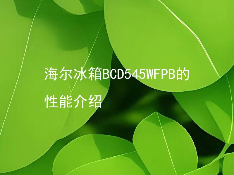海尔冰箱BCD545WFPB的性能介绍 海尔冰箱BCD545WFPB如何比较与其他品牌的同款冰箱性能？