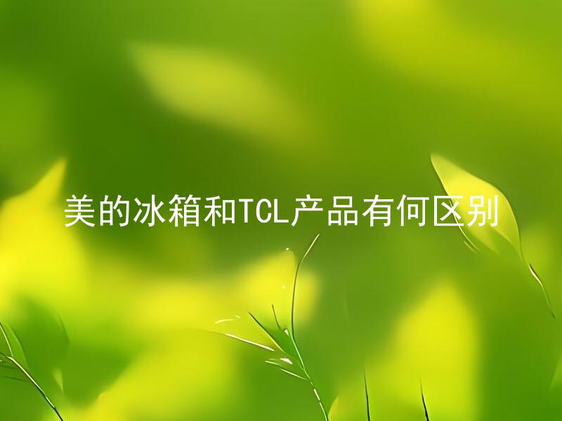 美的冰箱和TCL产品有何区别 美的冰箱和TCL产品在性能上有何不同？