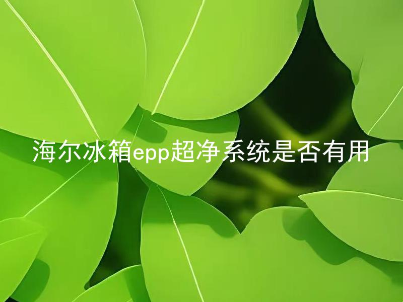 海尔冰箱epp超净系统是否有用 海尔冰箱epp超净系统真的能有效防止细菌滋生吗？