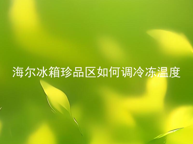 海尔冰箱珍品区如何调冷冻温度 海尔冰箱珍品区的最佳冷冻温度是多少？
