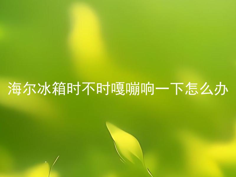 海尔冰箱时不时嘎嘣响一下怎么办 海尔冰箱嘎嘣响会影响使用寿命吗？
