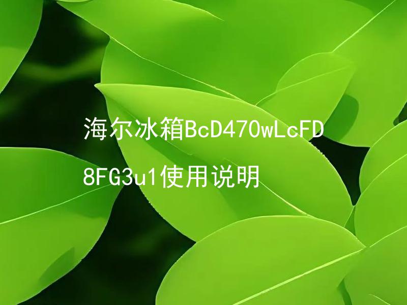 海尔冰箱BcD470wLcFD8FG3u1使用说明 如何正确使用海尔冰箱BcD470wLcFD8FG3u1并有效保养？