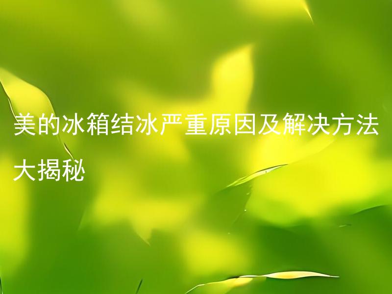 美的冰箱结冰严重原因及解决方法大揭秘 美的冰箱结冰严重会导致哪些故障？如何避免和解决？