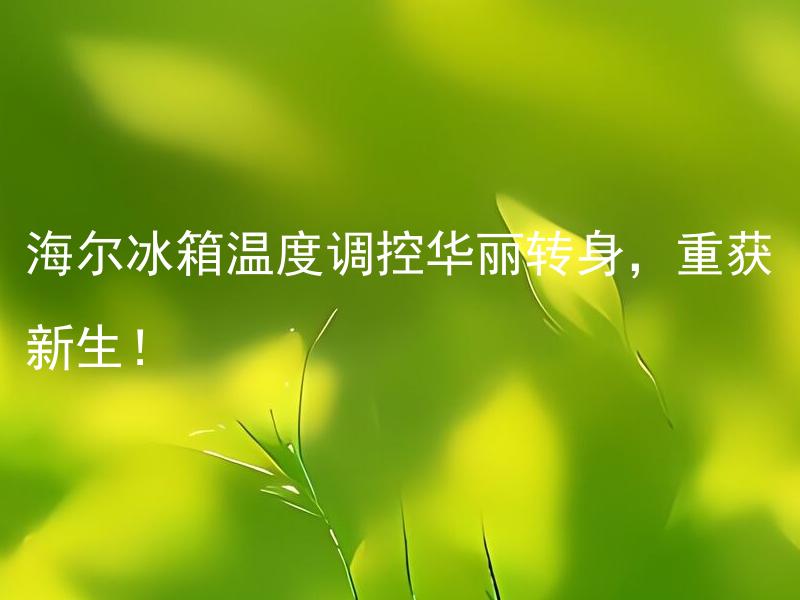 海尔冰箱温度调控华丽转身，重获新生！