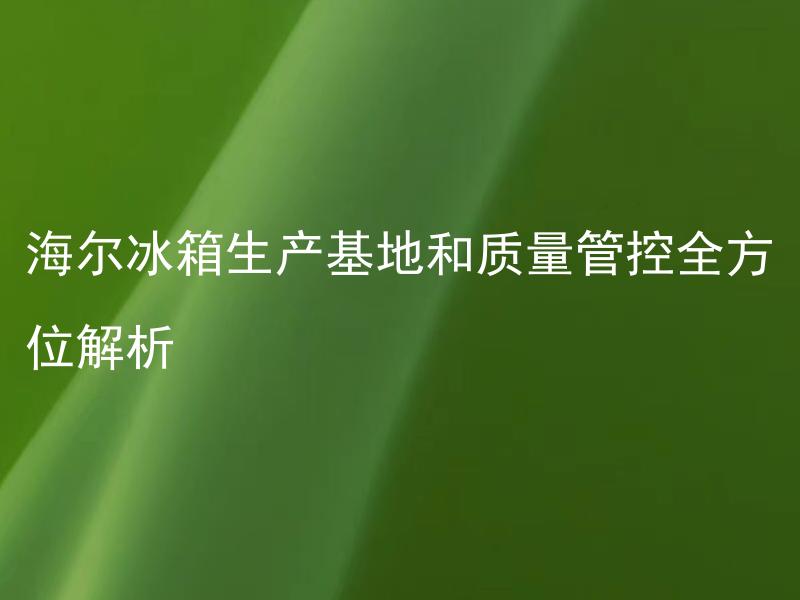 海尔冰箱生产基地和质量管控全方位解析 海尔冰箱生产基地在哪里？