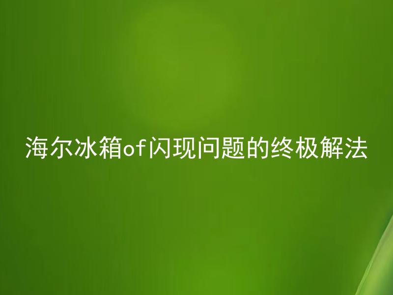 海尔冰箱of闪现问题的终极解法 海尔冰箱of闪现问题的终极解法是什么？
