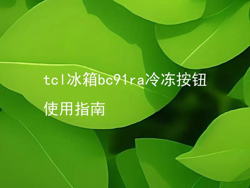 tcl冰箱bc91ra冷冻按钮使用指南 tcl冰箱bc91ra冷冻按钮如何正确使用？