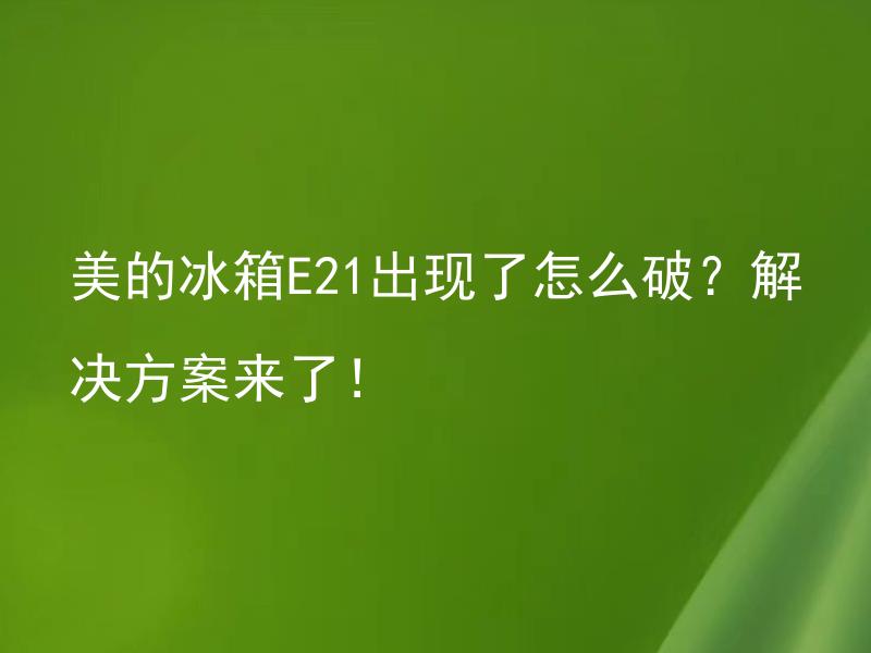 美的冰箱E21出现了怎么破？解决方案来了！ 美的冰箱E21出现了哪些问题？如何进行快速排除？