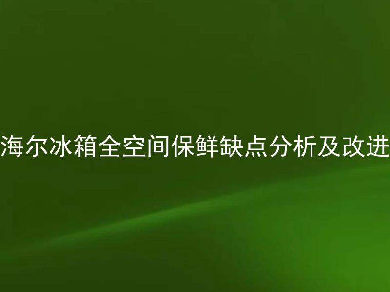 海尔冰箱全空间保鲜缺点分析及改进 海尔冰箱全空间保鲜如何进行改进？